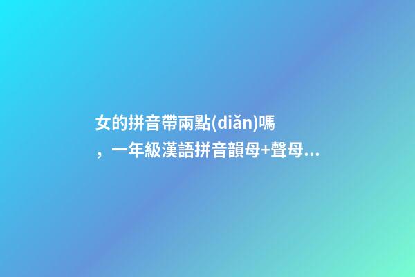 女的拼音帶兩點(diǎn)嗎，一年級漢語拼音韻母+聲母+標(biāo)調(diào)規(guī)則+拼寫規(guī)律-第1張-觀點(diǎn)-玄機(jī)派